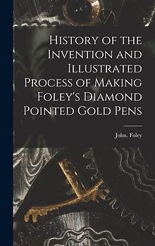 History of the Invention and Illustrated Process of Making Foley's Diamond Pointed Gold Pens