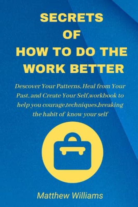 Secrets of how to do the work better: Descover Your Patterns, Heal from Your Past, and Create Your Self,workbook to help you courage,techniques,breaking the habit of know your self