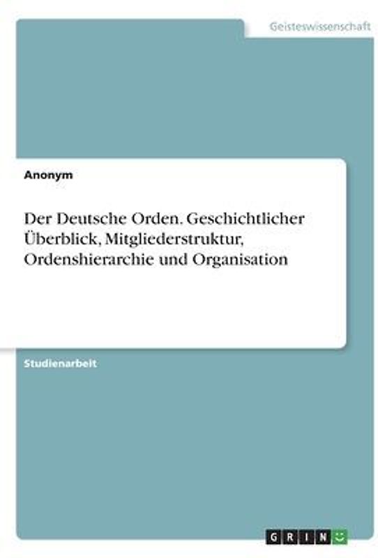 Der Deutsche Orden. Geschichtlicher Überblick, Mitgliederstruktur, Ordenshierarchie und Organisation