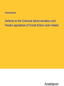 Defects in the Criminal Administration and Penal Legislation of Great Britain and Ireland