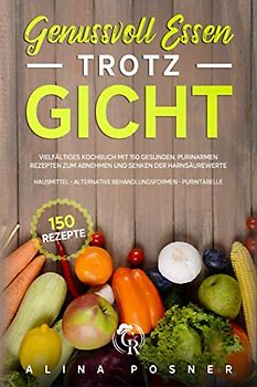 Genussvoll Essen trotz Gicht: Vielfältiges Kochbuch mit 150 gesunden, purinarmen Rezepten zum Abnehmen und Senken der Harnsäurewerte. inkl.Hausmittel - alternative Behandlungsformen - Purintabelle