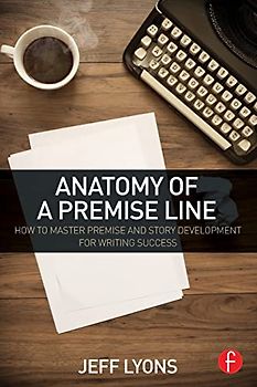 Anatomy of a Premise Line: How to Master Premise and Story Development for Writing Success