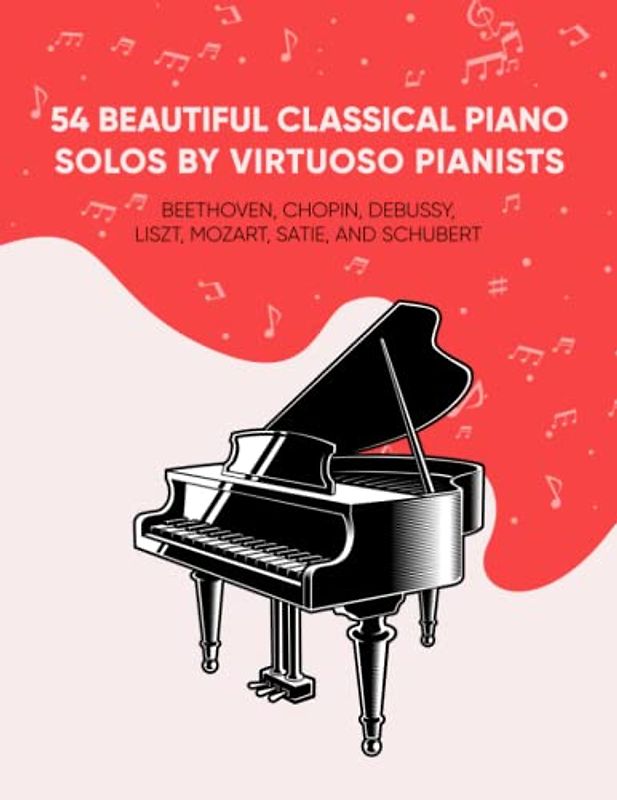 54 Beautiful Classical Piano Solos by Virtuoso Pianists: Beethoven, Chopin, Debussy, Liszt, Mozart, Satie, and Schubert