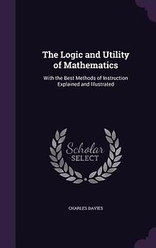 The Logic and Utility of Mathematics: With the Best Methods of Instruction Explained and Illustrated