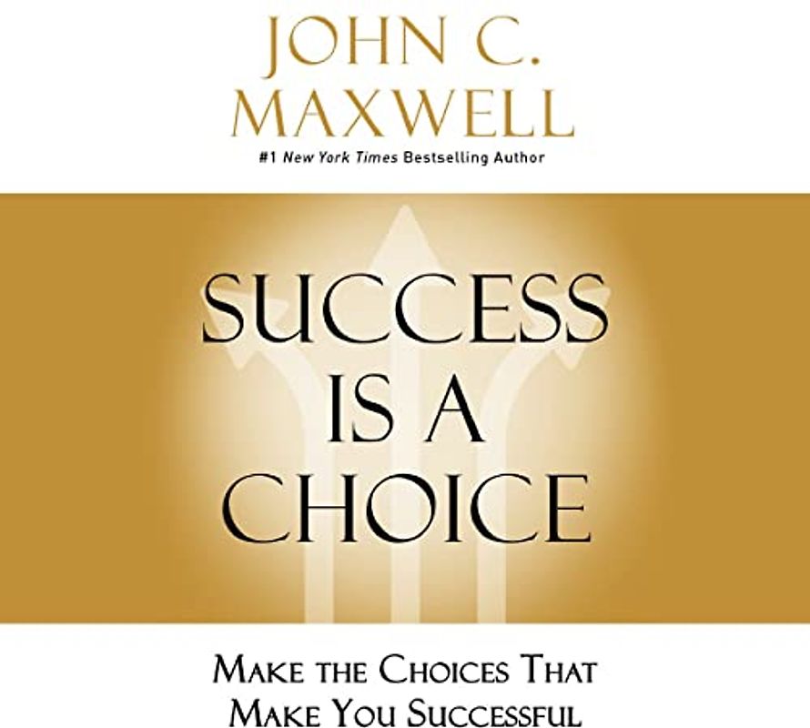 Success Is a Choice: Make the Choices That Make You Successful