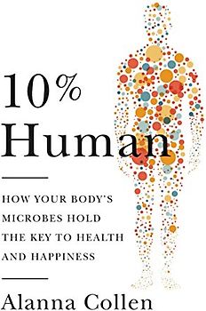 10% Human: How Your Body's Microbes Hold the Key to Health and Happiness