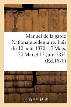 Manuel de la garde Nationale sédentaire. Lois du 10 aout 1870, 15 Mars, 20 Mai et 12 Juin 1851