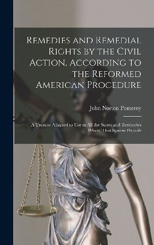 Remedies and Remedial Rights by the Civil Action, According to the Reformed American Procedure: A Treatise Adapted to Use in All the States and Territ