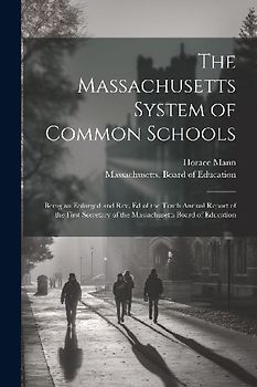The Massachusetts System of Common Schools: Being an Enlarged and Rev. Ed of the Tenth Annual Report of the First Secretary of the Massachusetts Board
