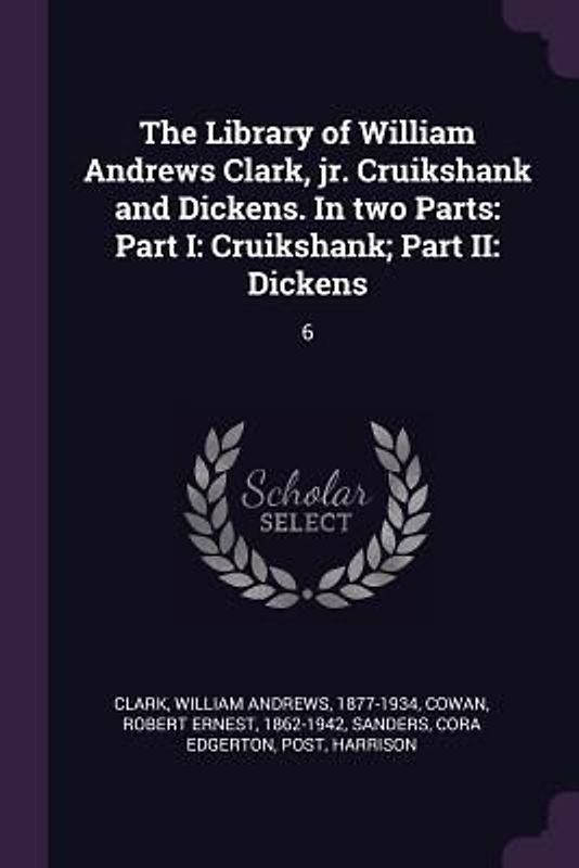 The Library of William Andrews Clark, jr. Cruikshank and Dickens. In two Parts