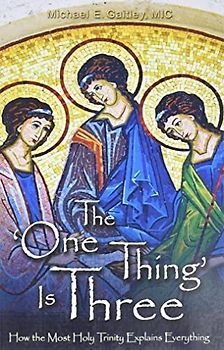 The One Thing Is Three: How the Most Holy Trinity Explains Everything