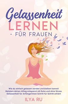 GELASSENHEIT LERNEN FÜR FRAUEN: Wie du einfach gelassen werden und bleiben kannst! Meistere deinen Alltag entspannt mit Ruhe und ohne Stress. Gelassenheit für Anfängerinnen Schritt für Schritt erklärt