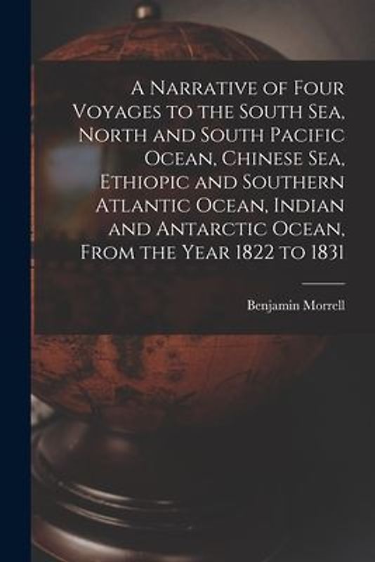 A Narrative of Four Voyages to the South Sea, North and South Pacific Ocean, Chinese Sea, Ethiopic and Southern Atlantic Ocean, Indian and Antarctic O