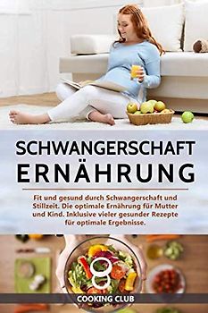 Schwangerschaft Ernährung: Fit und gesund durch Schwangerschaft und Stillzeit. Die optimale Ernährung für Mutter und Kind. Inklusive vieler gesunder Rezepte für optimale Ergebnisse.