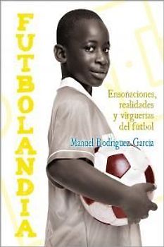 Futbolandia : ensoñaciones, realidades y virguerías del fútbol