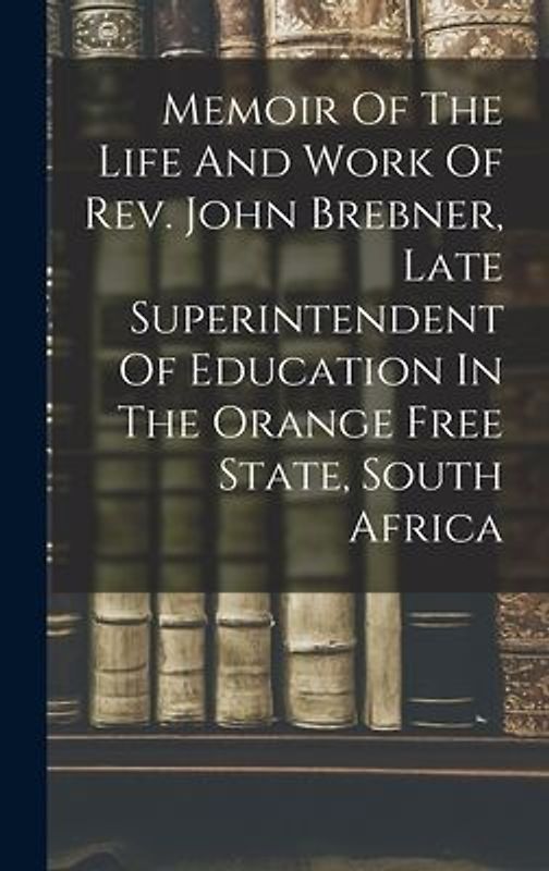 Memoir Of The Life And Work Of Rev. John Brebner, Late Superintendent Of Education In The Orange Free State, South Africa
