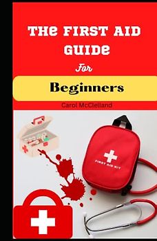 The First Aid Guide for Beginners: Essential Techniques for Treating Minor Illnesses and Injuries