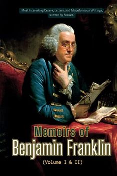 Memoirs of Benjamin Franklin: Volume I & II (Most Interesting Essays, Letters, and Miscellaneous Writings, written by himself), Annotated