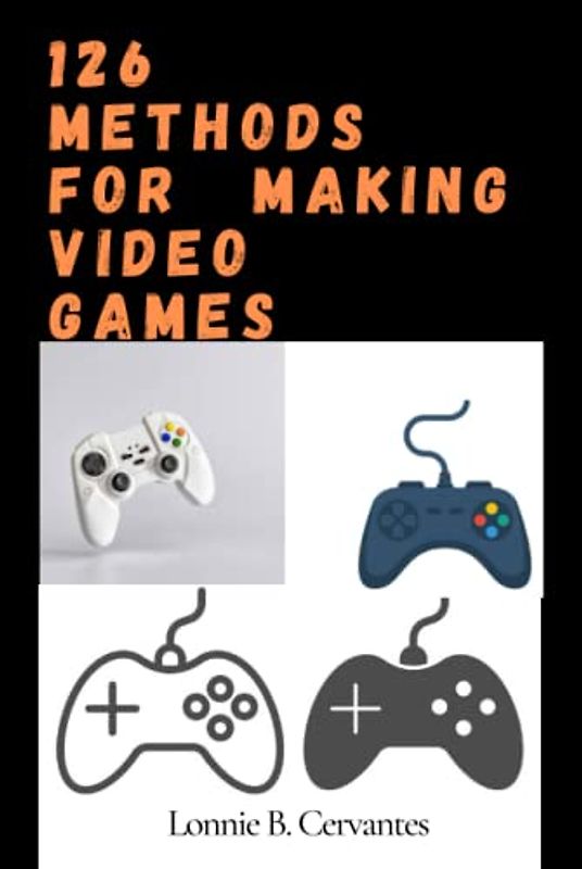 126 Methods For Making Video Games: A Guide To Making Good Video Games