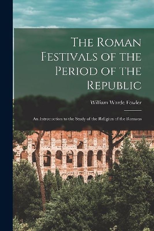 The Roman Festivals of the Period of the Republic: An Introduction to the Study of the Religion of the Romans