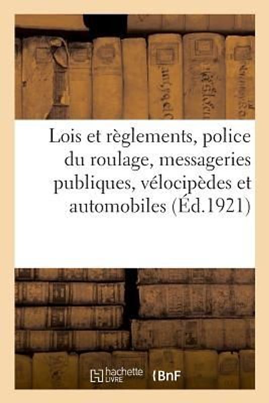 Lois Et Règlements Sur La Police Du Roulage, Messageries Publiques, Vélocipèdes Et Automobiles