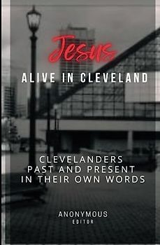 Jesus Alive In Cleveland: Clevelanders Past And Present In Their Own Words