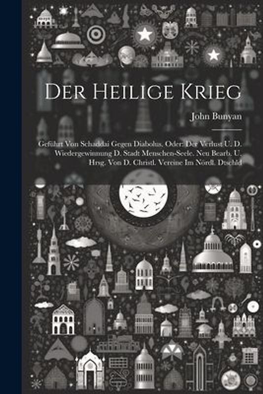 Der Heilige Krieg: Geführt Von Schaddai Gegen Diabolus. Oder: Der Verlust U. D. Wiedergewinnung D. Stadt Menschen-seele. Neu Bearb. U. Hr