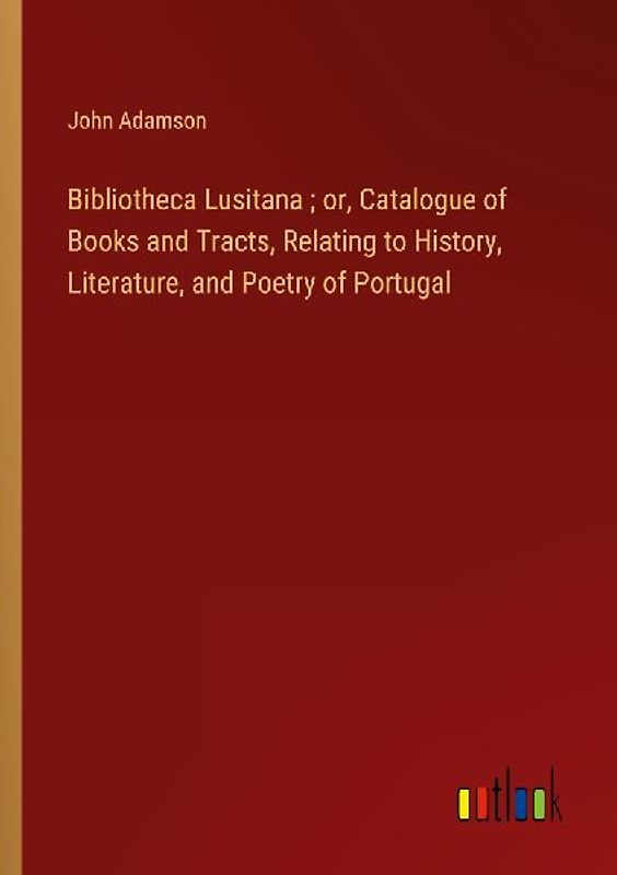Bibliotheca Lusitana ; or, Catalogue of Books and Tracts, Relating to History, Literature, and Poetry of Portugal