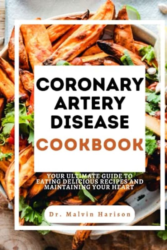CORONARY ARTERY DISEASE COOKBOOK: YOUR ULTIMATE GUIDE TO EATING DELICIOUS RECIPES AND MAINTAINING YOUR HEART (Heart diseases remedies and cookbook)