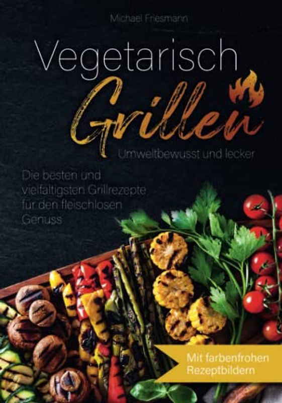 Vegetarisch Grillen: Umweltbewusst und lecker - Die besten und vielfältigsten Grillrezepte für den fleischlosen Genuss