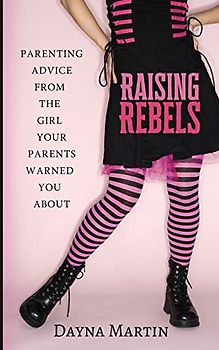 Raising Rebels: Parenting Advice From the Girl Your Parents Warned You About