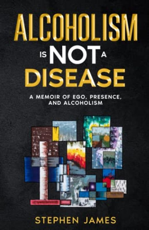 Alcoholism Is Not a Disease: A Memoir of Ego, Presence, and Alcoholism