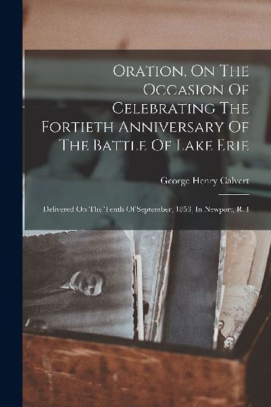 Oration, On The Occasion Of Celebrating The Fortieth Anniversary Of The Battle Of Lake Erie: Delivered On The Tenth Of September, 1853, In Newport, R.