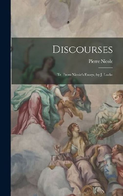 Discourses: Tr. From Nicole's Essays, by J. Locke
