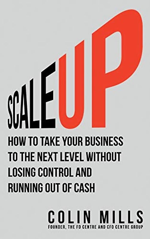 Scale Up: How To Take Your Business To The Next Level Without Losing Control And Running Out Of Cash