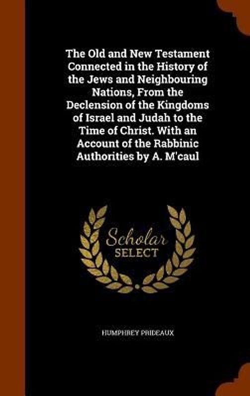 The Old and New Testament Connected in the History of the Jews and Neighbouring Nations, From the Declension of the Kingdoms of Israel and Judah to th