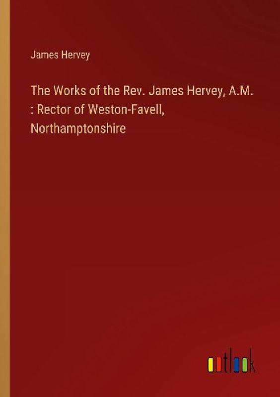 The Works of the Rev. James Hervey, A.M. : Rector of Weston-Favell, Northamptonshire