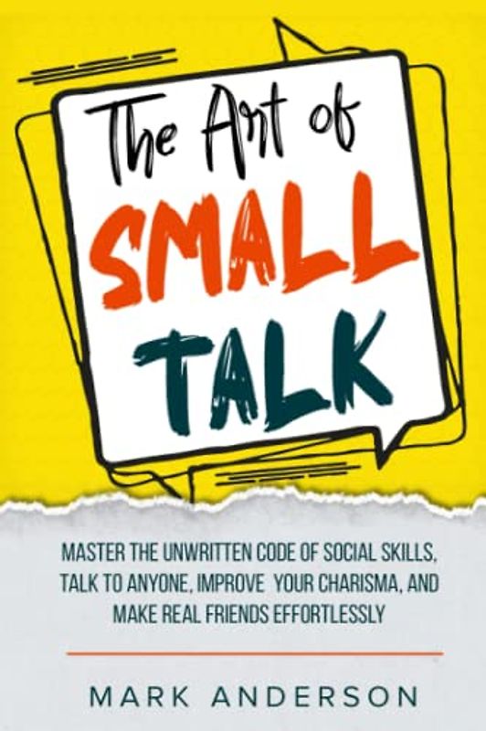 The Art of Small Talk: Master the Unwritten Code of Social Skills, Talk to Anyone, Improve Your Charisma, and Make Real Friends Effortlessly
