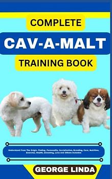 COMPLETE CAV-A-MALT TRAINING BOOK: Understand From The Origin, Finding, Personality, Socialization, Breeding, Care, Nutrition, Exercise, Health, Grooming, Love And Others Inclusive