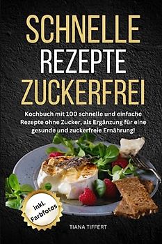 Schnelle Rezepte Zuckerfrei: Kochbuch mit 100 schnelle und einfache Rezepte ohne Zucker, als Ergänzung für eine gesunde und zuckerfreie Ernährung, mit Farbfotos!
