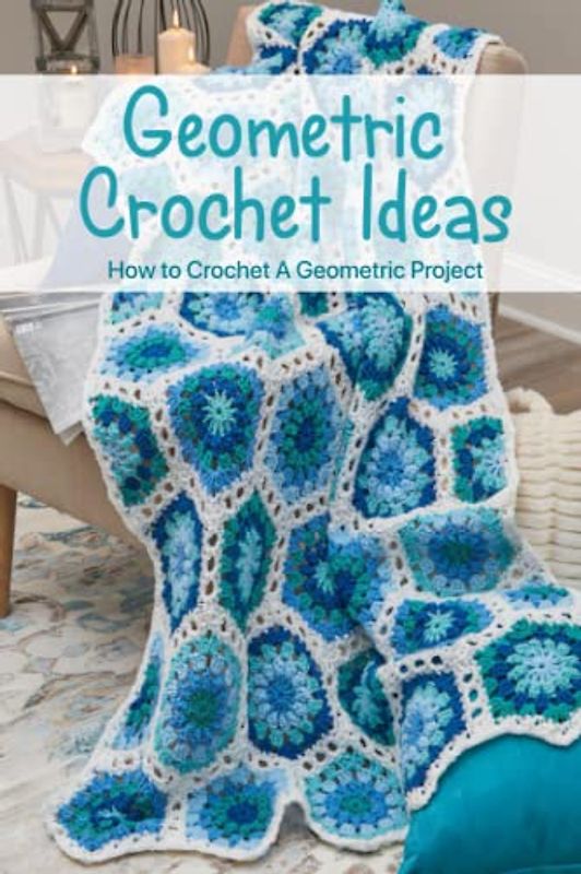 Geometric Crochet Ideas: How to Crochet A Geometric Project: Easy Geometric Crochet Patterns You Must Try