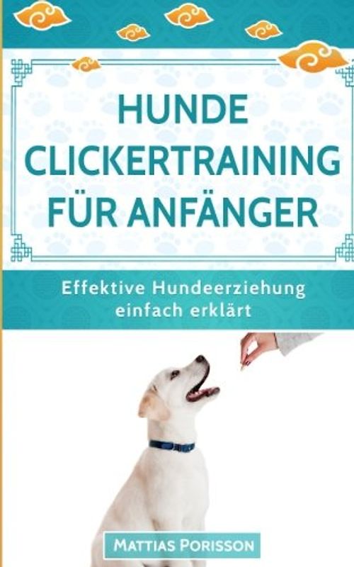 Hunde Clickertraining für Anfänger: So lernt der Hund Tricks! Clickern mit dem Hund - so gehts! (Effektive Hundeerziehung - einfach erklärt! Band, Band 8)