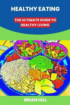HEALTHY EATING: THE ULTIMATE GUIDE TO HEALTHY LIVING