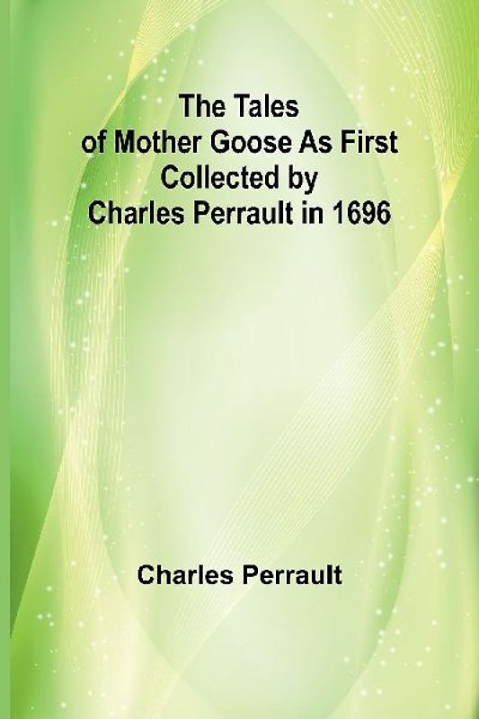The Tales of Mother Goose As First Collected by Charles Perrault in 1696