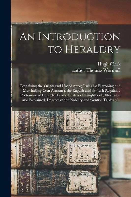 An Introduction to Heraldry: Containing the Origin and Use of Arms; Rules for Blazoning and Marshalling Coat Armours; the English and Scottish Rega