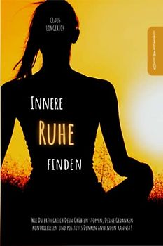 Innere Ruhe finden: Wie Du erfolgreich Dein Grübeln stoppen, Deine Gedanken kontrollieren und positives Denken anwenden kannst!