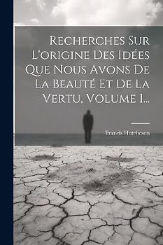 Recherches Sur L'origine Des Idées Que Nous Avons De La Beauté Et De La Vertu, Volume 1...