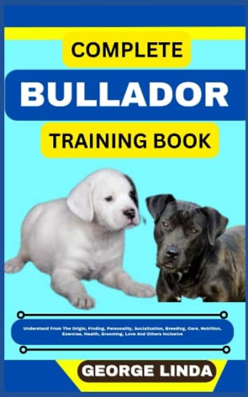 COMPLETE BULLADOR TRAINING BOOK: Understand From The Origin, Finding, Personality, Socialization, Breeding, Care, Nutrition, Exercise, Health, Grooming, Love And Others Inclusive