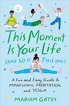This Moment Is Your Life (and So Is This One): A Fun and Easy Guide to Mindfulness, Meditation, and Yoga