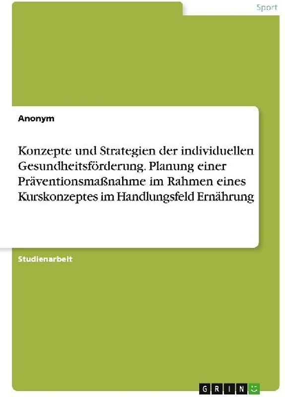 Konzepte und Strategien der individuellen Gesundheitsförderung. Planung einer Präventionsmaßnahme im Rahmen eines Kurskonzeptes im Handlungsfeld Ernährung